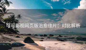 可可影视网页版治愈佳片：对比解析
