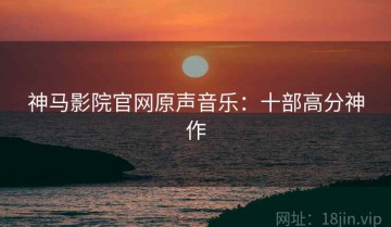 神马影院官网原声音乐：十部高分神作