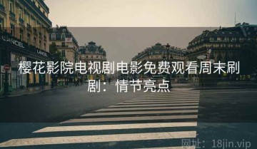 樱花影院电视剧电影免费观看周末刷剧：情节亮点