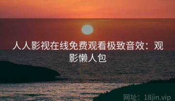 人人影视在线免费观看极致音效：观影懒人包