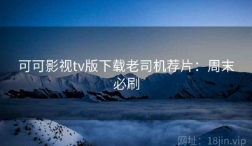 可可影视tv版下载老司机荐片：周末必刷