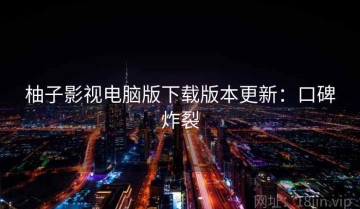 柚子影视电脑版下载版本更新：口碑炸裂