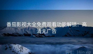 番茄影视大全免费观看功能解锁：高清无广告