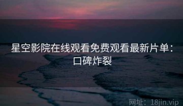 星空影院在线观看免费观看最新片单：口碑炸裂