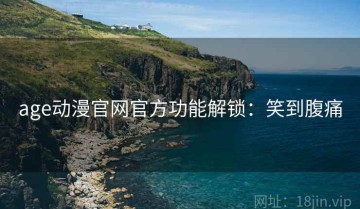 age动漫官网官方功能解锁：笑到腹痛