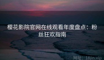 樱花影院官网在线观看年度盘点：粉丝狂欢指南