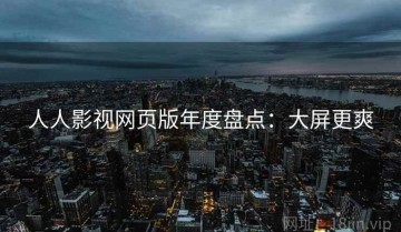 人人影视网页版年度盘点：大屏更爽