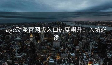 age动漫官网版入口热度飙升：入坑必读