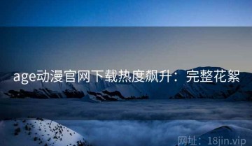 age动漫官网下载热度飙升：完整花絮