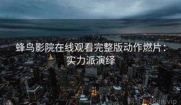 蜂鸟影院在线观看完整版动作燃片：实力派演绎