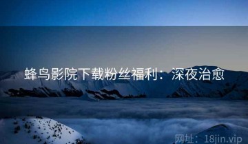 蜂鸟影院下载粉丝福利：深夜治愈