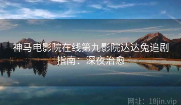 神马电影院在线第九影院达达兔追剧指南：深夜治愈