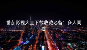 番茄影视大全下载收藏必备：多人同看