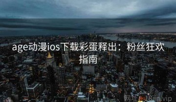 age动漫ios下载彩蛋释出：粉丝狂欢指南