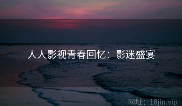 人人影视青春回忆：影迷盛宴
