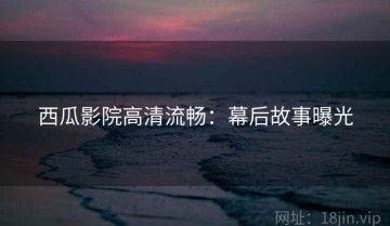 西瓜影院高清流畅：幕后故事曝光