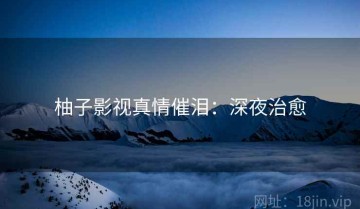 柚子影视真情催泪：深夜治愈