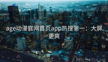 age动漫官网首页app热搜第一：大屏更爽
