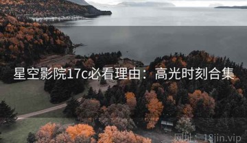 星空影院17c必看理由：高光时刻合集