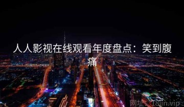 人人影视在线观看年度盘点：笑到腹痛