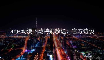 age 动漫下载特别放送：官方访谈