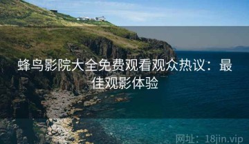 蜂鸟影院大全免费观看观众热议：最佳观影体验