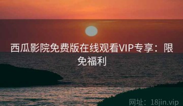 西瓜影院免费版在线观看VIP专享：限免福利