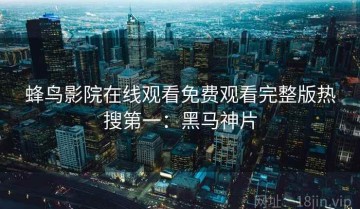 蜂鸟影院在线观看免费观看完整版热搜第一：黑马神片