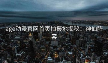age动漫官网首页拍摄地揭秘：神仙阵容