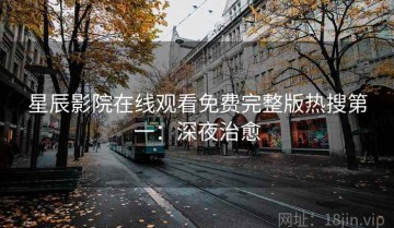 星辰影院在线观看免费完整版热搜第一：深夜治愈