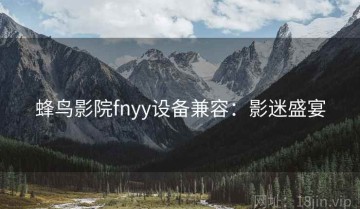 蜂鸟影院fnyy设备兼容：影迷盛宴