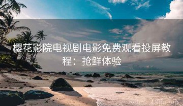 樱花影院电视剧电影免费观看投屏教程：抢鲜体验