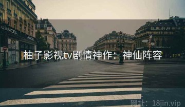 柚子影视tv剧情神作：神仙阵容