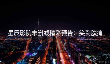 星辰影院未删减精彩预告：笑到腹痛