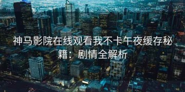 神马影院在线观看我不卡午夜缓存秘籍：剧情全解析