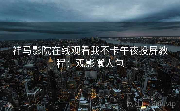 神马影院在线观看我不卡午夜投屏教程：观影懒人包
