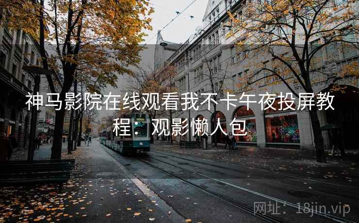 神马影院在线观看我不卡午夜投屏教程：观影懒人包