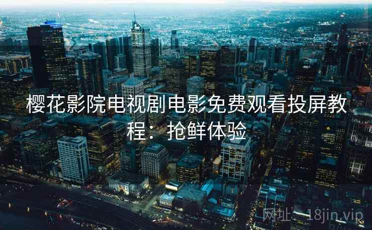 樱花影院电视剧电影免费观看投屏教程：抢鲜体验