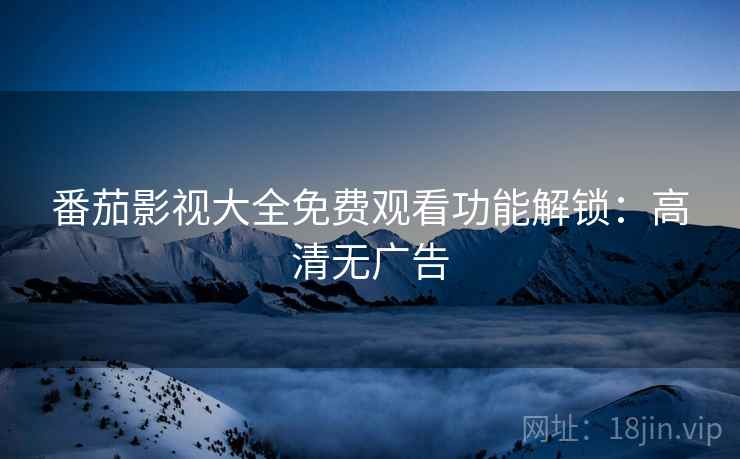 番茄影视大全免费观看功能解锁：高清无广告