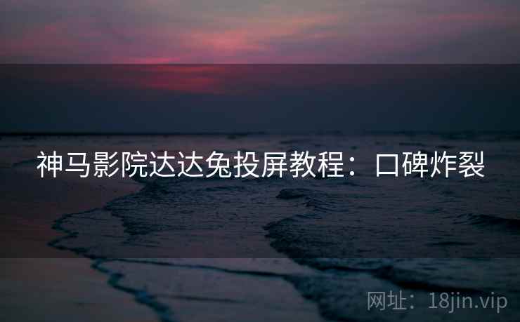 神马影院达达兔投屏教程：口碑炸裂