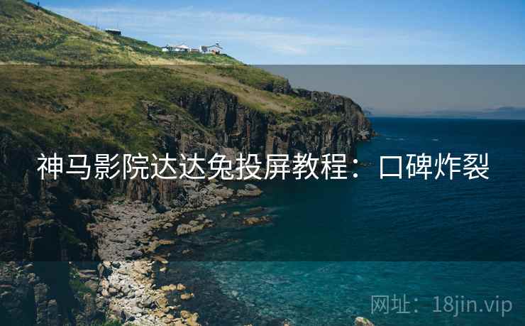 神马影院达达兔投屏教程：口碑炸裂