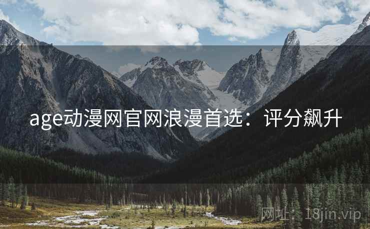 age动漫网官网浪漫首选：评分飙升
