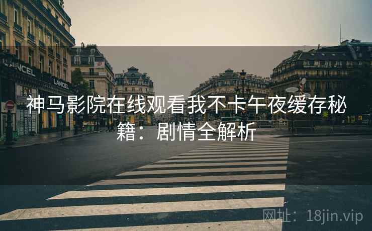 神马影院在线观看我不卡午夜缓存秘籍：剧情全解析