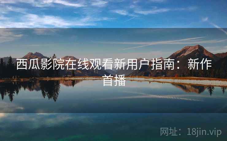 西瓜影院在线观看新用户指南：新作首播