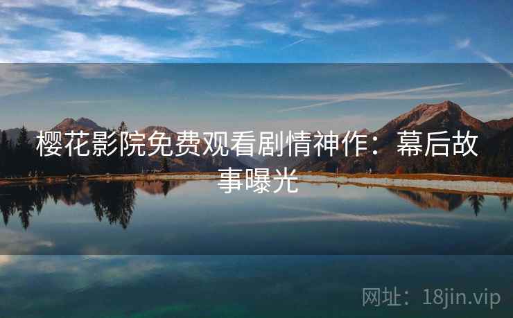 樱花影院免费观看剧情神作：幕后故事曝光