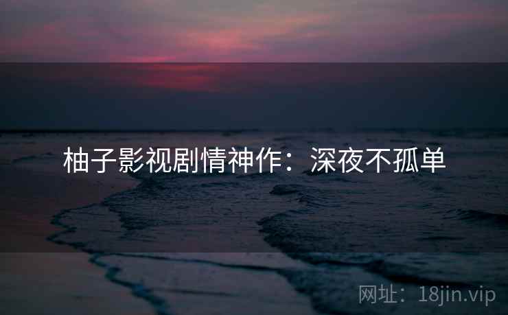 柚子影视剧情神作：深夜不孤单