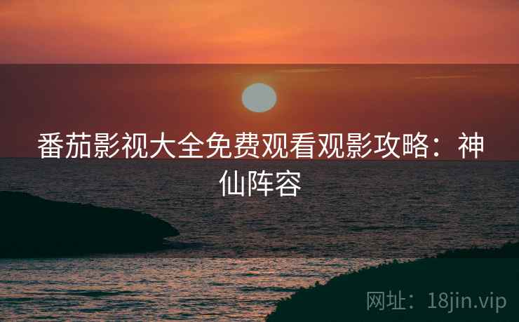 番茄影视大全免费观看观影攻略：神仙阵容