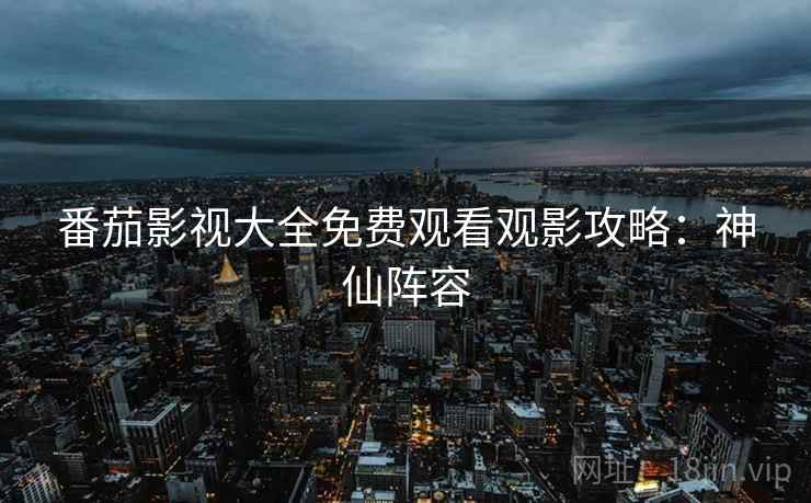番茄影视大全免费观看观影攻略：神仙阵容