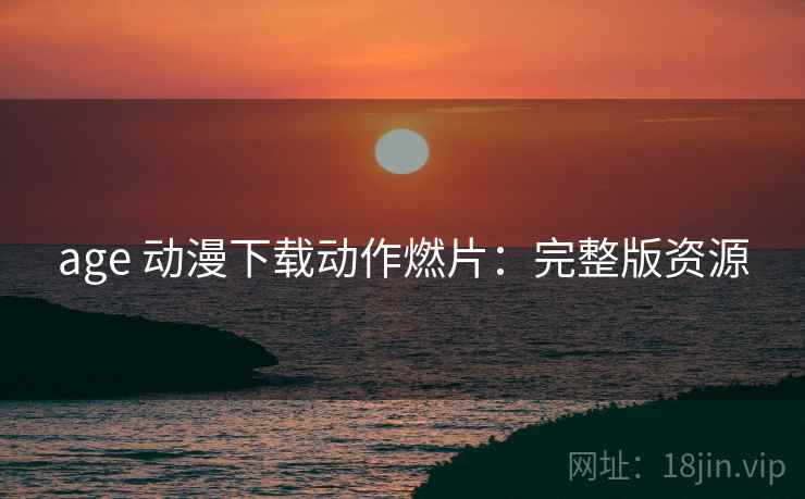 age 动漫下载动作燃片：完整版资源