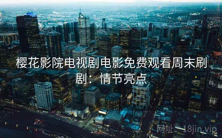 樱花影院电视剧电影免费观看周末刷剧：情节亮点